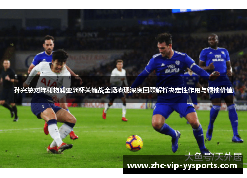 孙兴慜对阵利物浦亚洲杯关键战全场表现深度回顾解析决定性作用与领袖价值