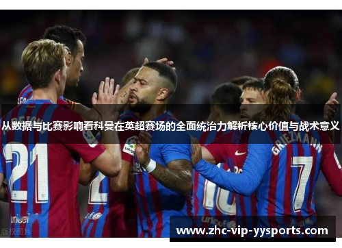 从数据与比赛影响看科曼在英超赛场的全面统治力解析核心价值与战术意义 从数据与比赛影响看科曼在英超赛场的全面统治力解析核心价值与战术意义
