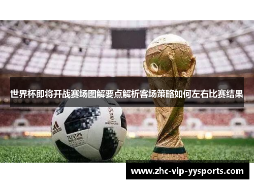 世界杯即将开战赛场图解要点解析客场策略如何左右比赛结果 世界杯即将开战赛场图解要点解析客场策略如何左右比赛结果