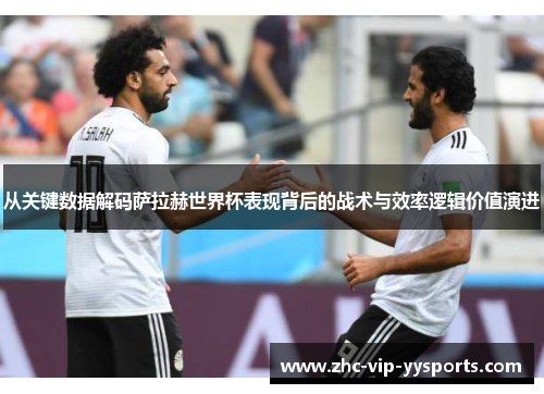 从关键数据解码萨拉赫世界杯表现背后的战术与效率逻辑价值演进 从关键数据解码萨拉赫世界杯表现背后的战术与效率逻辑价值演进