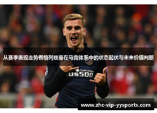 从赛季表现走势看格列兹曼在马竞体系中的状态起伏与未来价值判断 从赛季表现走势看格列兹曼在马竞体系中的状态起伏与未来价值判断