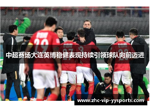 中超赛场大连英博稳健表现持续引领球队向前迈进 中超赛场大连英博稳健表现持续引领球队向前迈进