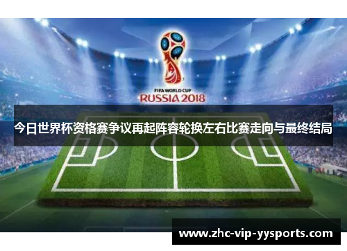 今日世界杯资格赛争议再起阵容轮换左右比赛走向与最终结局 今日世界杯资格赛争议再起阵容轮换左右比赛走向与最终结局