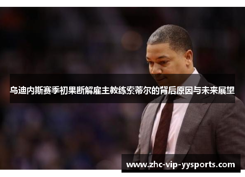 乌迪内斯赛季初果断解雇主教练索蒂尔的背后原因与未来展望