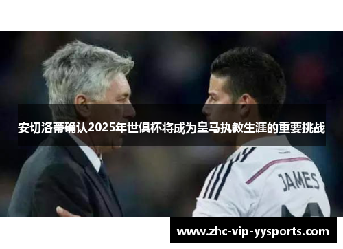 安切洛蒂确认2025年世俱杯将成为皇马执教生涯的重要挑战